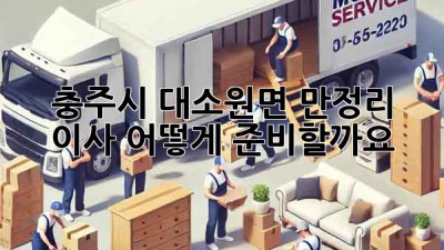 충주시 대소원면 만정리 이사, 어떻게 준비할까요?