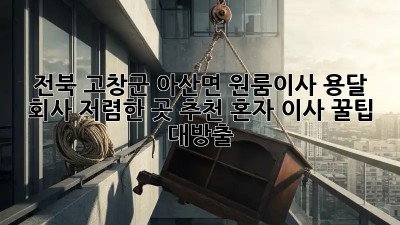 전북 고창군 아산면 원룸이사 용달 회사 저렴한 곳 추천! 혼자 이사? 꿀팁 대방출! ✨