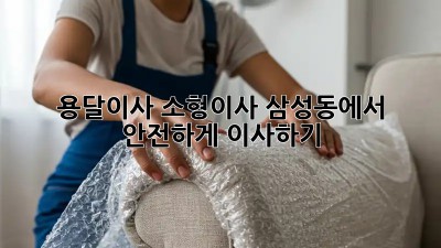 용달이사 소형이사, 삼성동에서 안전하게 이사하기